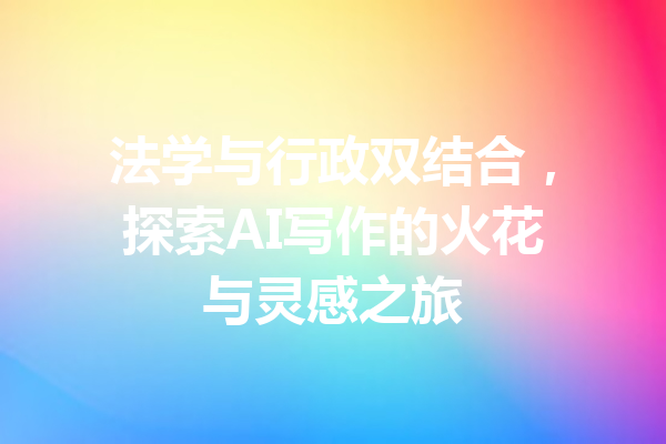 法学与行政双结合，探索AI写作的火花与灵感之旅