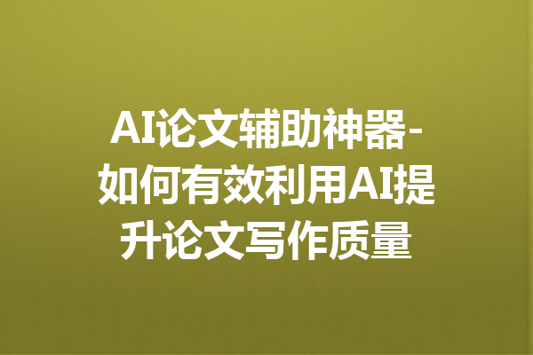 AI论文辅助神器-如何有效利用AI提升论文写作质量