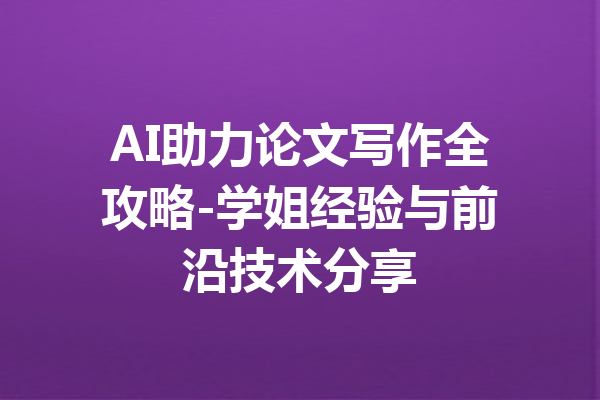 AI助力论文写作全攻略-学姐经验与前沿技术分享