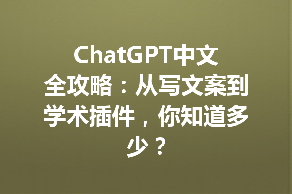 ChatGPT中文全攻略：从写文案到学术插件，你知道多少？