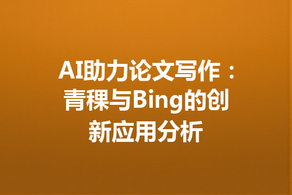 AI助力论文写作：青稞与Bing的创新应用分析