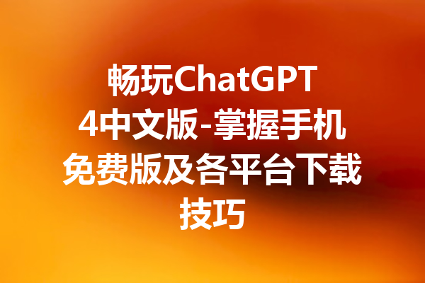 畅玩ChatGPT4中文版-掌握手机免费版及各平台下载技巧