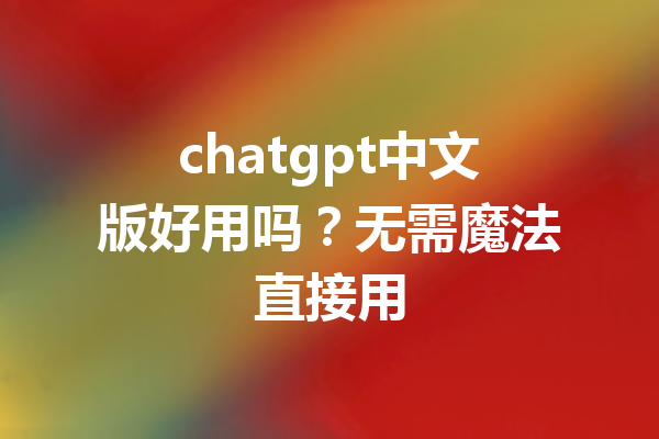 chatgpt中文版好用吗？无需魔法直接用