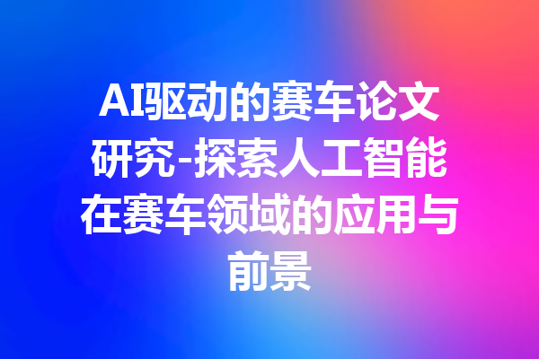AI驱动的赛车论文研究-探索人工智能在赛车领域的应用与前景