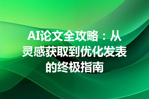 AI论文全攻略：从灵感获取到优化发表的终极指南