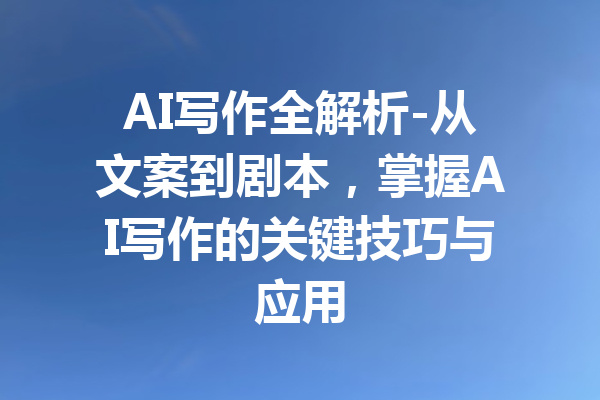 AI写作全解析-从文案到剧本，掌握AI写作的关键技巧与应用
