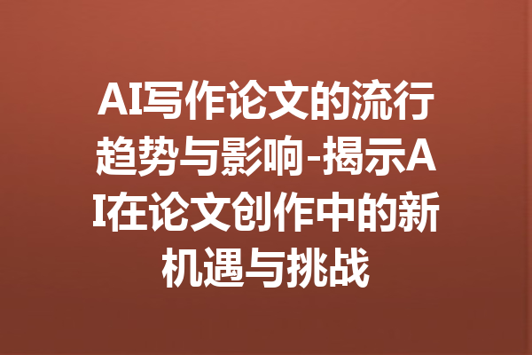 AI写作论文的流行趋势与影响-揭示AI在论文创作中的新机遇与挑战
