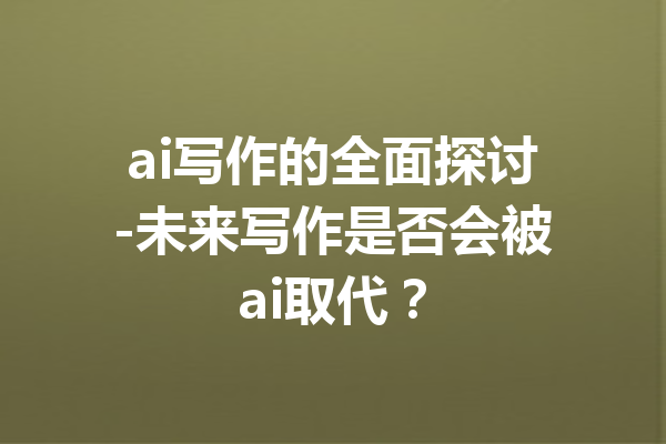 ai写作的全面探讨-未来写作是否会被ai取代？