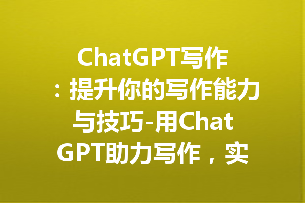 ChatGPT写作：提升你的写作能力与技巧-用ChatGPT助力写作，实现创意与高效！