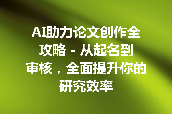 AI助力论文创作全攻略 - 从起名到审核，全面提升你的研究效率