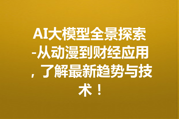 AI大模型全景探索-从动漫到财经应用，了解最新趋势与技术！