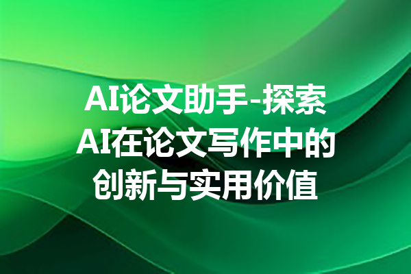 AI论文助手-探索AI在论文写作中的创新与实用价值