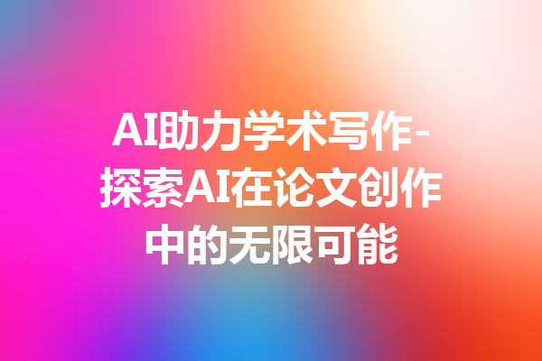 AI助力学术写作-探索AI在论文创作中的无限可能