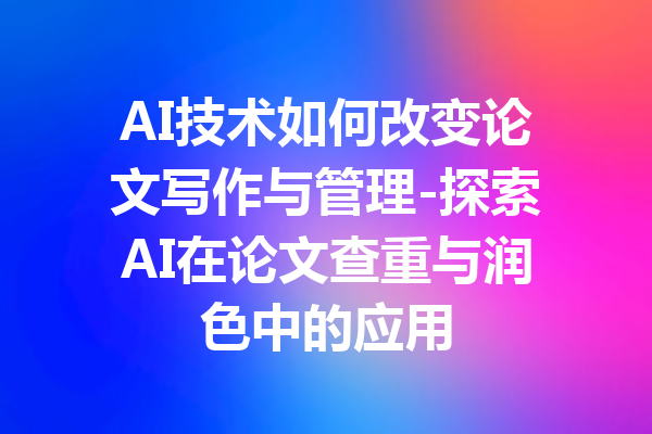 AI技术如何改变论文写作与管理-探索AI在论文查重与润色中的应用