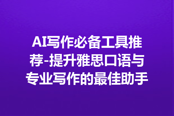 AI写作必备工具推荐-提升雅思口语与专业写作的最佳助手