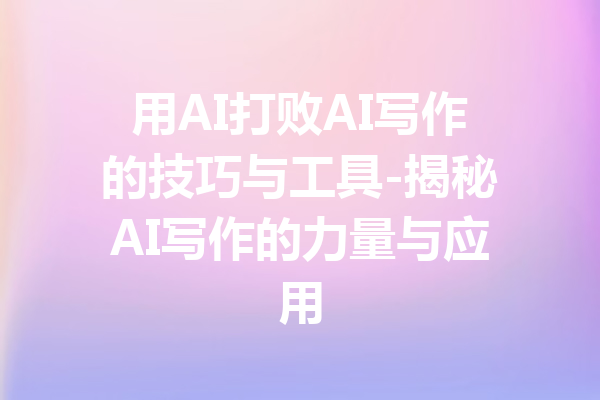 用AI打败AI写作的技巧与工具-揭秘AI写作的力量与应用