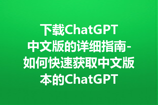 下载ChatGPT中文版的详细指南-如何快速获取中文版本的ChatGPT应用程序