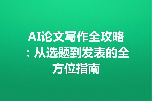 AI论文写作全攻略：从选题到发表的全方位指南