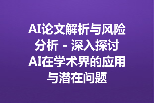 AI论文解析与风险分析 - 深入探讨AI在学术界的应用与潜在问题