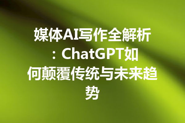 媒体AI写作全解析：ChatGPT如何颠覆传统与未来趋势