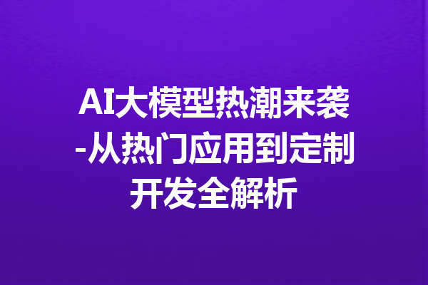 AI大模型热潮来袭-从热门应用到定制开发全解析