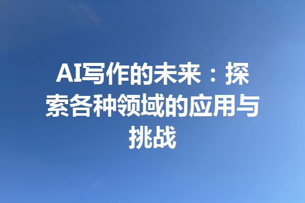 AI写作的未来：探索各种领域的应用与挑战