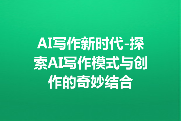 AI写作新时代-探索AI写作模式与创作的奇妙结合