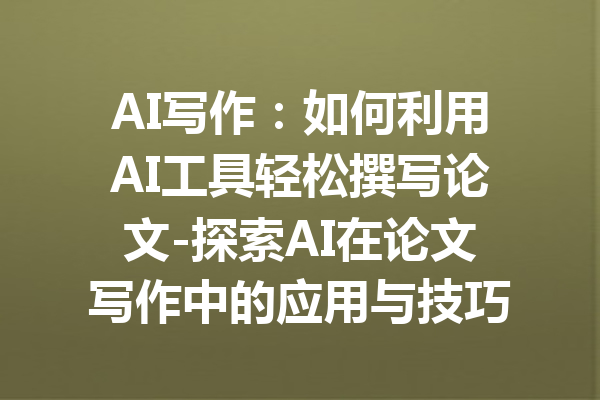 AI写作：如何利用AI工具轻松撰写论文-探索AI在论文写作中的应用与技巧