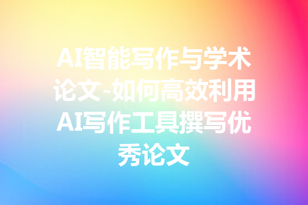 AI智能写作与学术论文-如何高效利用AI写作工具撰写优秀论文