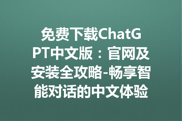 免费下载ChatGPT中文版：官网及安装全攻略-畅享智能对话的中文体验