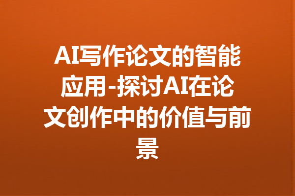 AI写作论文的智能应用-探讨AI在论文创作中的价值与前景