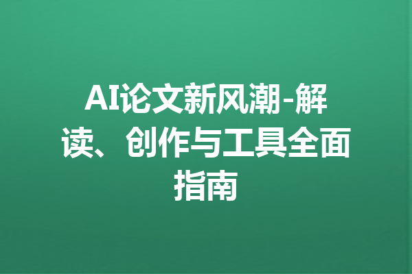 AI论文新风潮-解读、创作与工具全面指南