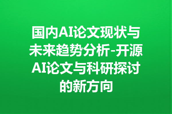 国内AI论文现状与未来趋势分析-开源AI论文与科研探讨的新方向