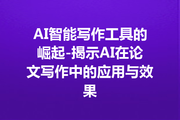 AI智能写作工具的崛起-揭示AI在论文写作中的应用与效果