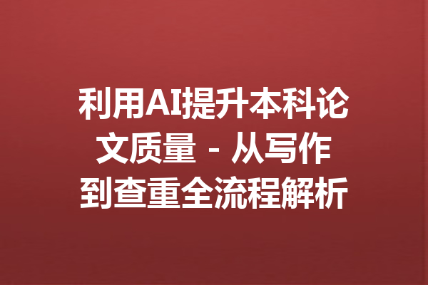 利用AI提升本科论文质量 - 从写作到查重全流程解析