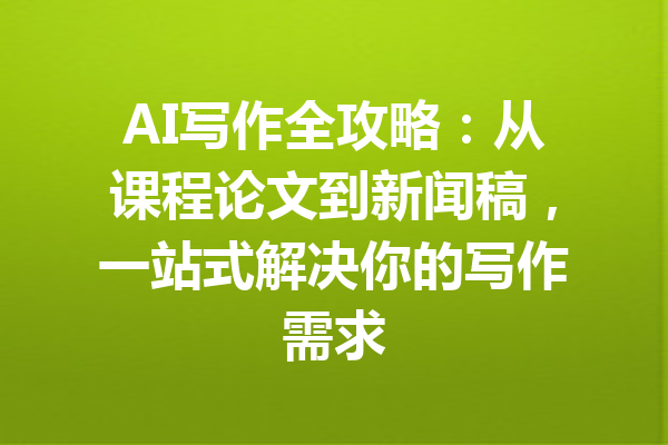 AI写作全攻略：从课程论文到新闻稿，一站式解决你的写作需求