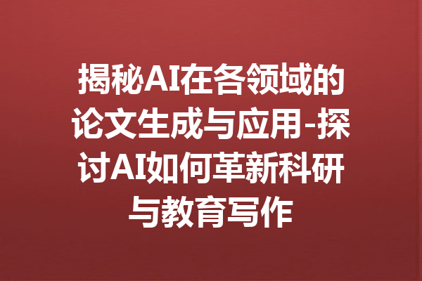 揭秘AI在各领域的论文生成与应用-探讨AI如何革新科研与教育写作