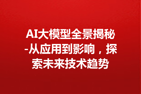 AI大模型全景揭秘-从应用到影响，探索未来技术趋势