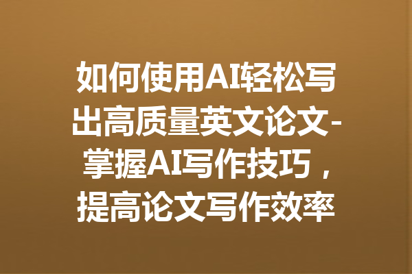 如何使用AI轻松写出高质量英文论文-掌握AI写作技巧，提高论文写作效率