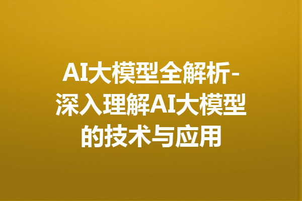 AI大模型全解析-深入理解AI大模型的技术与应用