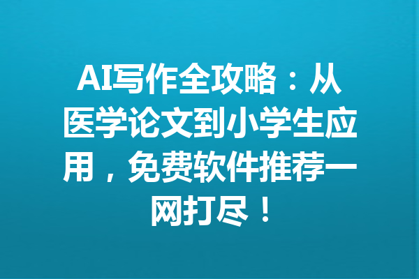 AI写作全攻略：从医学论文到小学生应用，免费软件推荐一网打尽！