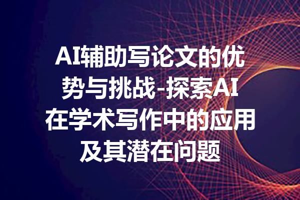 AI辅助写论文的优势与挑战-探索AI在学术写作中的应用及其潜在问题