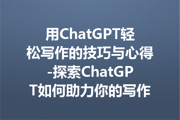 用ChatGPT轻松写作的技巧与心得-探索ChatGPT如何助力你的写作之旅