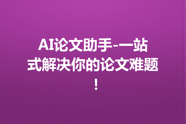 AI论文助手-一站式解决你的论文难题！