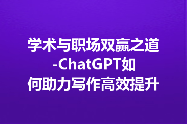 学术与职场双赢之道-ChatGPT如何助力写作高效提升