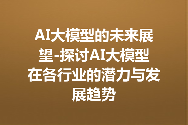 AI大模型的未来展望-探讨AI大模型在各行业的潜力与发展趋势