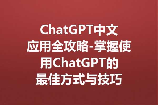 ChatGPT中文应用全攻略-掌握使用ChatGPT的最佳方式与技巧