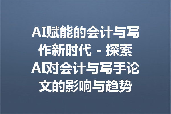 AI赋能的会计与写作新时代 - 探索AI对会计与写手论文的影响与趋势