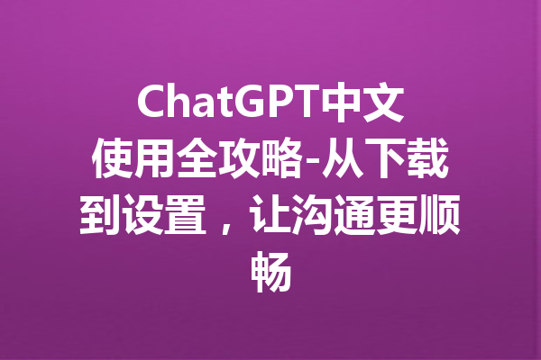 ChatGPT中文使用全攻略-从下载到设置，让沟通更顺畅