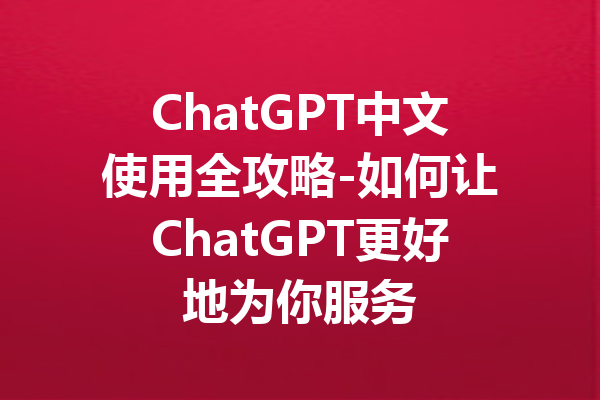 ChatGPT中文使用全攻略-如何让ChatGPT更好地为你服务